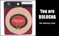 You are BOLOGNA. The baloney meat.